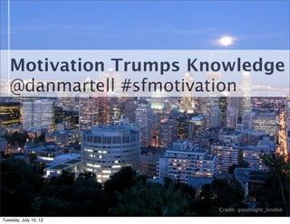 Motivation Trumps Knowledge
   @danmartell #sfmotivation




                       Credit: goodnight_london
Tuesday, July 10, 12
 