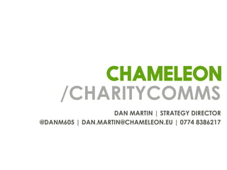 /CHARITYCOMMS
DAN MARTIN | STRATEGY DIRECTOR
@DANM605 | DAN.MARTIN@CHAMELEON.EU | 0774 8386217
 