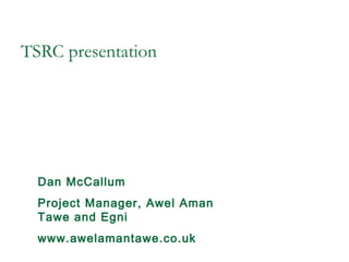 TSRC presentation
Dan McCallum
Project Manager, Awel Aman
Tawe and Egni
www.awelamantawe.co.uk
 