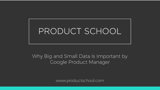Why Big and Small Data Is Important by
Google Product Manager
www.productschool.com
 