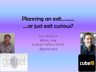 Planning an exit……….
….or just exit curious?
        Dan McGuire
         @dan_mcg
    Graham Palfery-Smith
        @grahampa
 