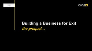 Building a Business for Exit
the prequel…

 