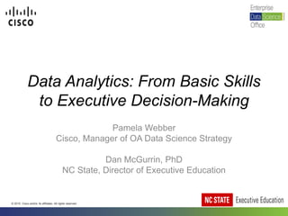 © 2015 Cisco and/or its affiliates. All rights reserved.
Data Analytics: From Basic Skills
to Executive Decision-Making
Pamela Webber
Cisco, Manager of OA Data Science Strategy
Dan McGurrin, PhD
NC State, Director of Executive Education
 