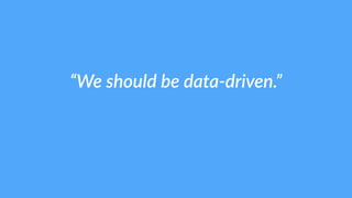 “We should be data-­‐driven.” 
 