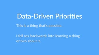 Data-­‐Driven PrioriHes 
This is a thing that’s possible. 
! 
I fell ass-­‐backwards into learning a thing 
or two about it. 
 
