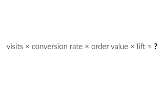 visits × conversion rate × order value × liH ≈ ? 
 