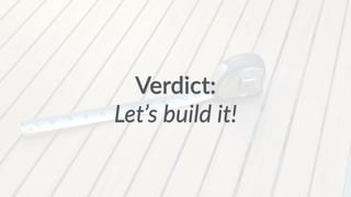 Verdict: 
Let’s build it! 
 