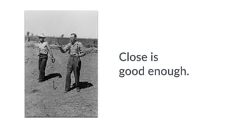 Close is 
good enough. 
 