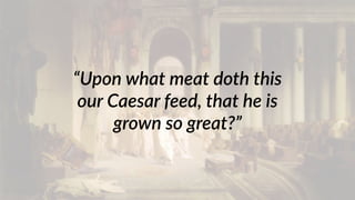 “Upon what meat doth this 
our Caesar feed, that he is 
grown so great?” 
 