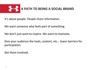 A PATH TO BEING A SOCIAL BRAND It’s about people. People share information. We want someone who feels part of something.  We don’t just want to inspire. We want to motivate. Give your audience the tools, content, etc… lower barriers for participation.  Get them involved. 