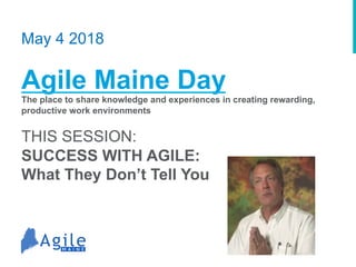 May 4 2018
Agile Maine Day
The place to share knowledge and experiences in creating rewarding,
productive work environments
THIS SESSION:
SUCCESS WITH AGILE:
What They Don’t Tell You
 