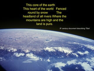 This core of the earth  This heart of the world  Fenced round by snow  The headland of all rivers Where the mountains are high and the land is pure. 9 th  century document describing Tibet 