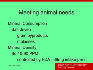 Meeting animal needs
Mineral Consumption
Salt driven
grain byproducts
molasses
Mineral Density
Se 10-90 PPM
controlled by FDA .69mg intake per d
DGM:ISU:2016
 
