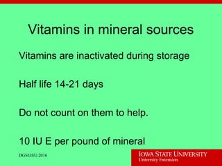 Vitamins in mineral sources
Vitamins are inactivated during storage
Half life 14-21 days
Do not count on them to help.
10 IU E per pound of mineral
DGM:ISU:2016
 