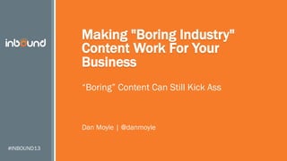 Making "Boring Industry"
Content Work For Your
Business
“Boring” Content Can Still Kick Ass

Dan Moyle | @danmoyle
#INBOUND13

 