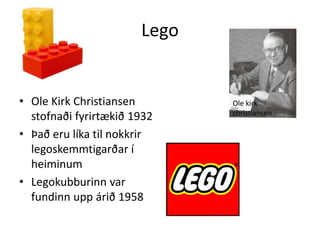LegoOle Kirk Christiansen stofnaði fyrirtækið 1932Það eru líka til nokkrir legoskemmtigarðar í heiminumLegokubburinn var fundinn upp árið 1958Ole kirk christiansenOle kirk christiansen