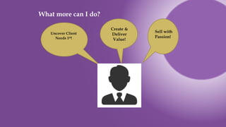 What more can I do?
Uncover Client
Needs 1st!
Create &
Deliver
Value!
Sell with
Passion!
 