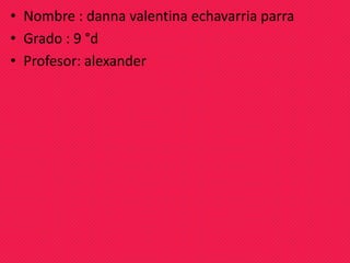 • Nombre : danna valentina echavarria parra
• Grado : 9 °d
• Profesor: alexander
 