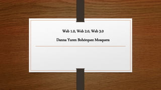Web 1.0, Web 2.0, Web 3.0
Danna Yuren Bohórquez Mosquera
 