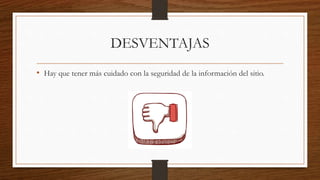 DESVENTAJAS
• Hay que tener más cuidado con la seguridad de la información del sitio.
 