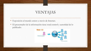 VENTAJAS
• Exposición al mundo entero a través de Internet.
• El presentador de la información tiene total control y autoridad de lo
publicado.
 