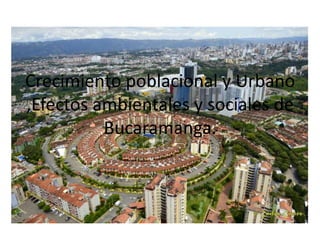 Crecimiento poblacional y Urbano
,Efectos ambientales y sociales de
Bucaramanga.
 