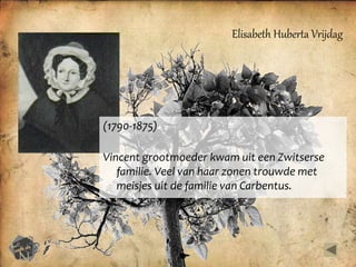 Elisabeth Huberta Vrijdag 
verder 
terug 
(1790-1875) 
Vincent grootmoeder kwam uit een Zwitserse 
familie. Veel van haar ...