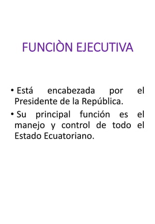 FUNCIÒN EJECUTIVA
• Está encabezada por el
Presidente de la República.
• Su principal función es el
manejo y control de todo el
Estado Ecuatoriano.
 