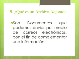 5. ¿Qué es un Archivo Adjunto?

Son     Documentos    que
 podemos enviar por medio
 de correos electrónicos,
 con el fin de complementar
 una información.
 