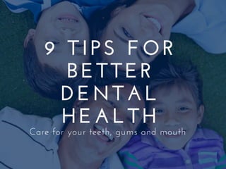 9 TIPS FOR
BETTER
DENTAL
HEALTH
Care for your teeth, gums and mouth
 