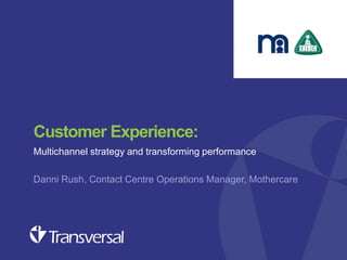 Customer Experience:
Multichannel strategy and transforming performance
Danni Rush, Contact Centre Operations Manager, Mothercare

Customer experience seminar – Oct 2013

 