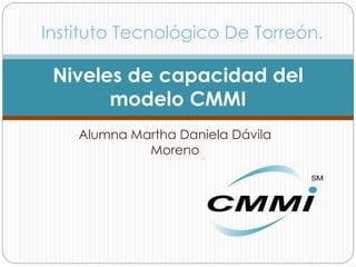 Alumna Martha Daniela Dávila
Moreno
Niveles de capacidad del
modelo CMMI
Instituto Tecnológico De Torreón.
 