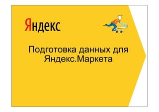 Подготовка данных для
   Яндекс.Маркета
 