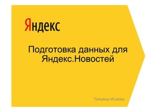 Подготовка данных для
  Яндекс.Новостей



             Татьяна Исаева
 