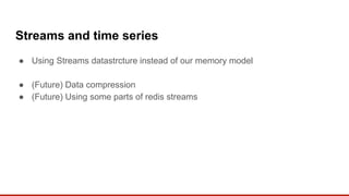 Streams and time series
● Using Streams datastrcture instead of our memory model
● (Future) Data compression
● (Future) Using some parts of redis streams
 