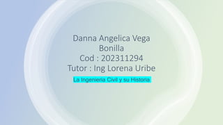 Danna Angelica Vega
Bonilla
Cod : 202311294
Tutor : Ing Lorena Uribe
La Ingenieria Civil y su Historia
 