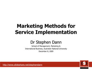 Marketing Methods for Service Implementation Dr Stephen Dann School of Management, Marketing & International Business, Australian National University December 8, 2009 http://www.slideshare.net/stephendann 