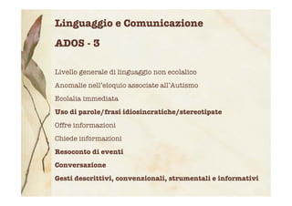 Linguaggio e Comunicazione
ADOS - 3
Livello generale di linguaggio non ecolalico
Anomalie nell’eloquio associate all’Autis...