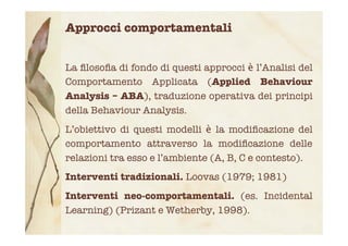 Approcci comportamentali
La ﬁlosoﬁa di fondo di questi approcci è l’Analisi del
Comportamento Applicata (Applied Behaviour...