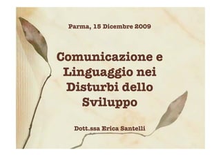 Parma, 15 Dicembre 2009
Comunicazione e
Linguaggio nei
Disturbi dello
Sviluppo
Dott.ssa Erica Santelli
 