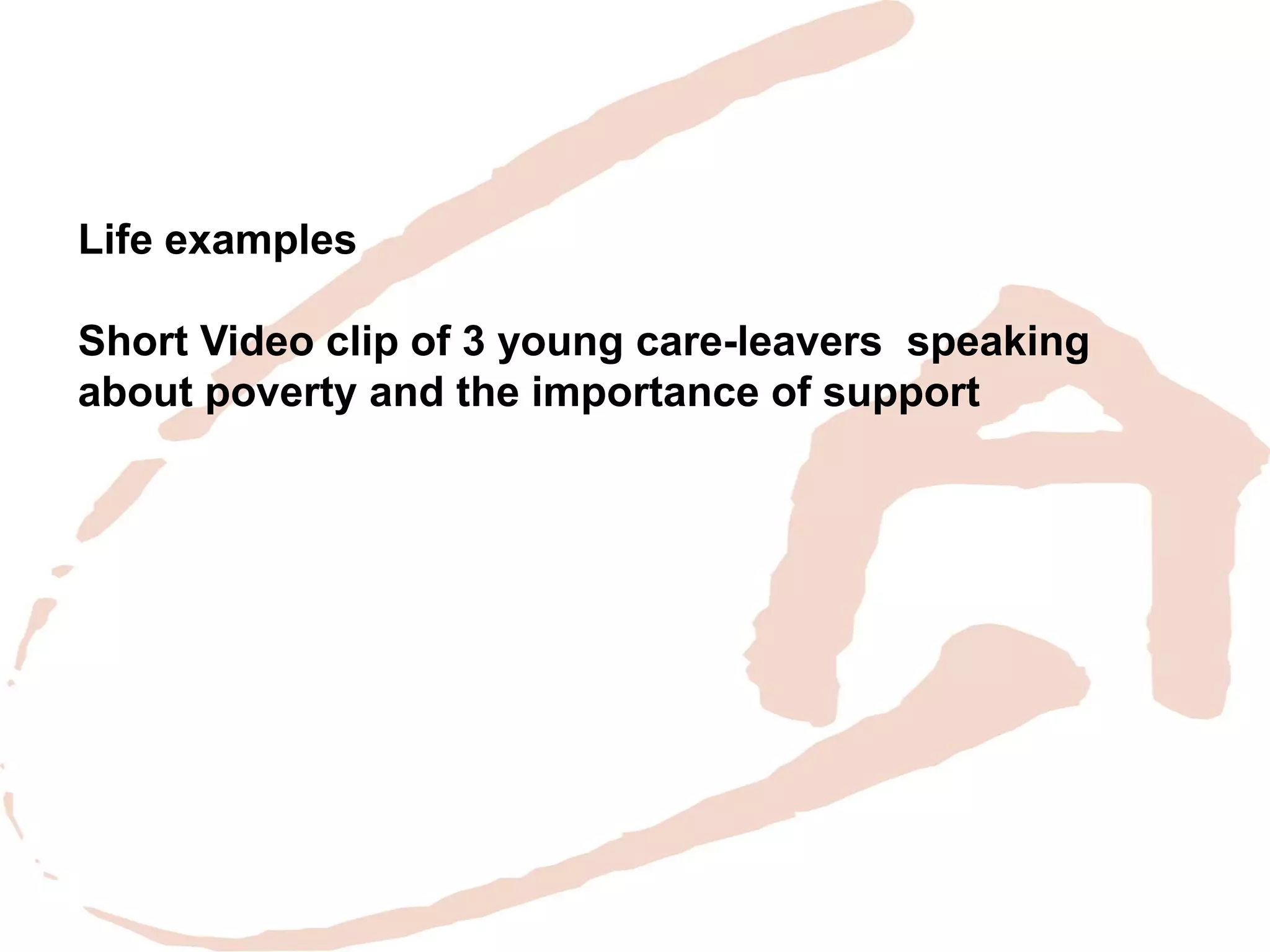 Life examples 
Short Video clip of 3 young care-leavers speaking about poverty and the importance of support 
 