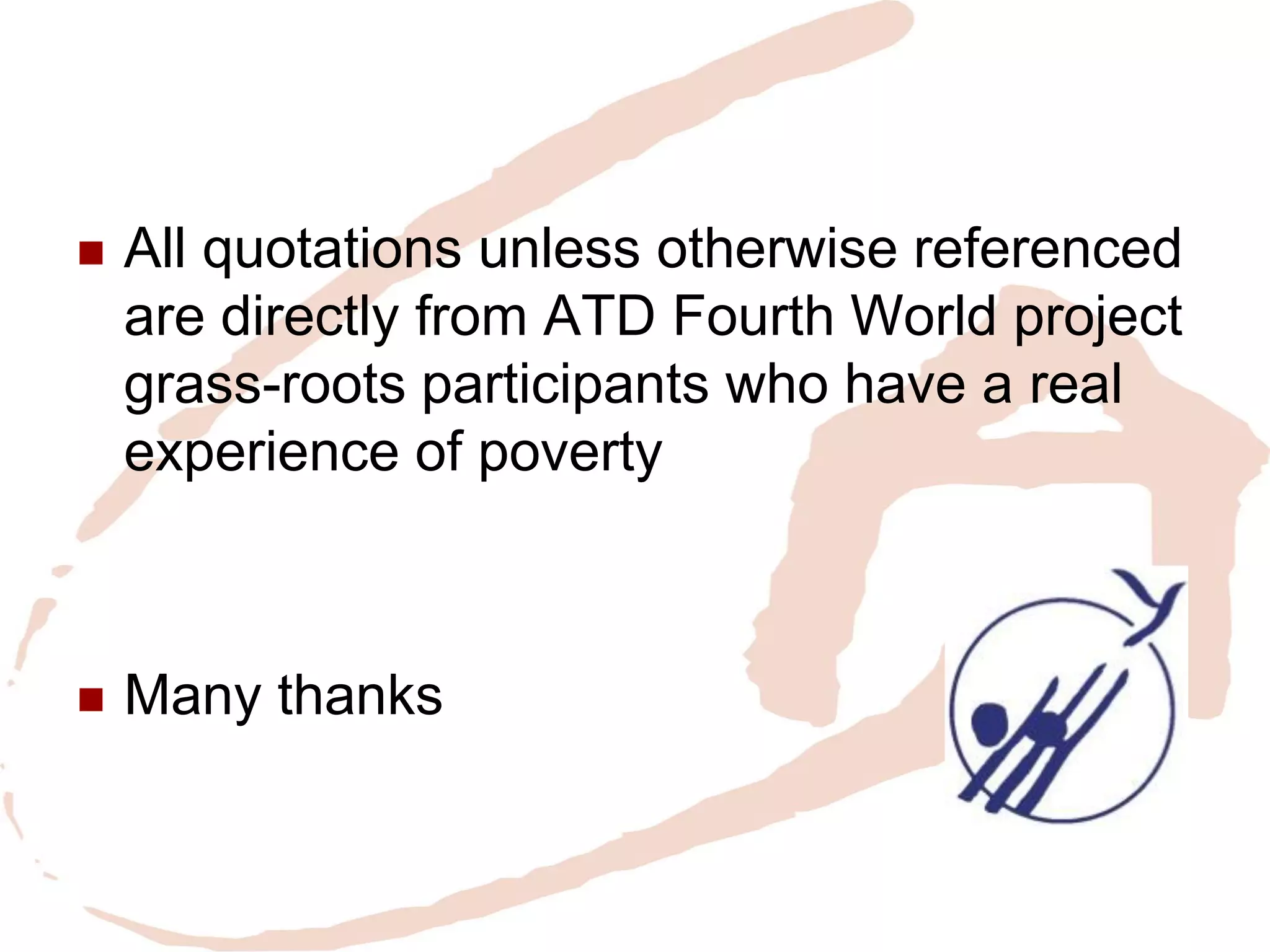 All quotations unless otherwise referenced are directly from ATD Fourth World project grass-roots participants who have a real experience of poverty 
Many thanks  