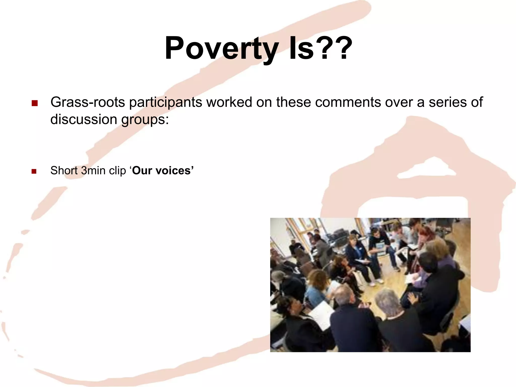 Poverty Is?? 
Grass-roots participants worked on these comments over a series of discussion groups: 
Short 3min clip ‘Our voices’ 
 