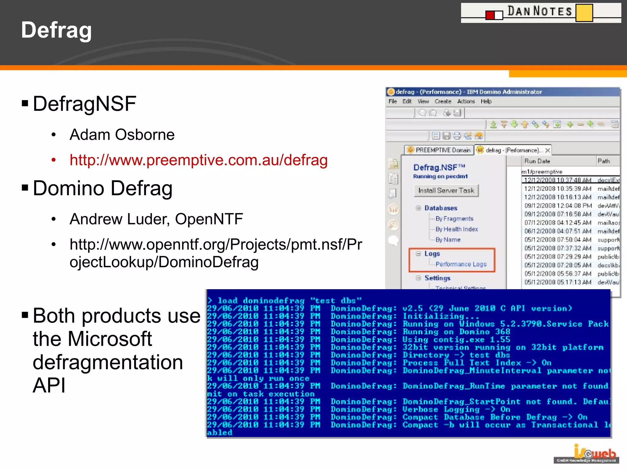 Defrag DefragNSF Adam Osborne http://www.preemptive.com.au/defrag Domino Defrag Andrew Luder, OpenNTF http://www.openntf.org/Projects/pmt.nsf/ProjectLookup/DominoDefrag Both products use the Microsoft  defragmentation  API 