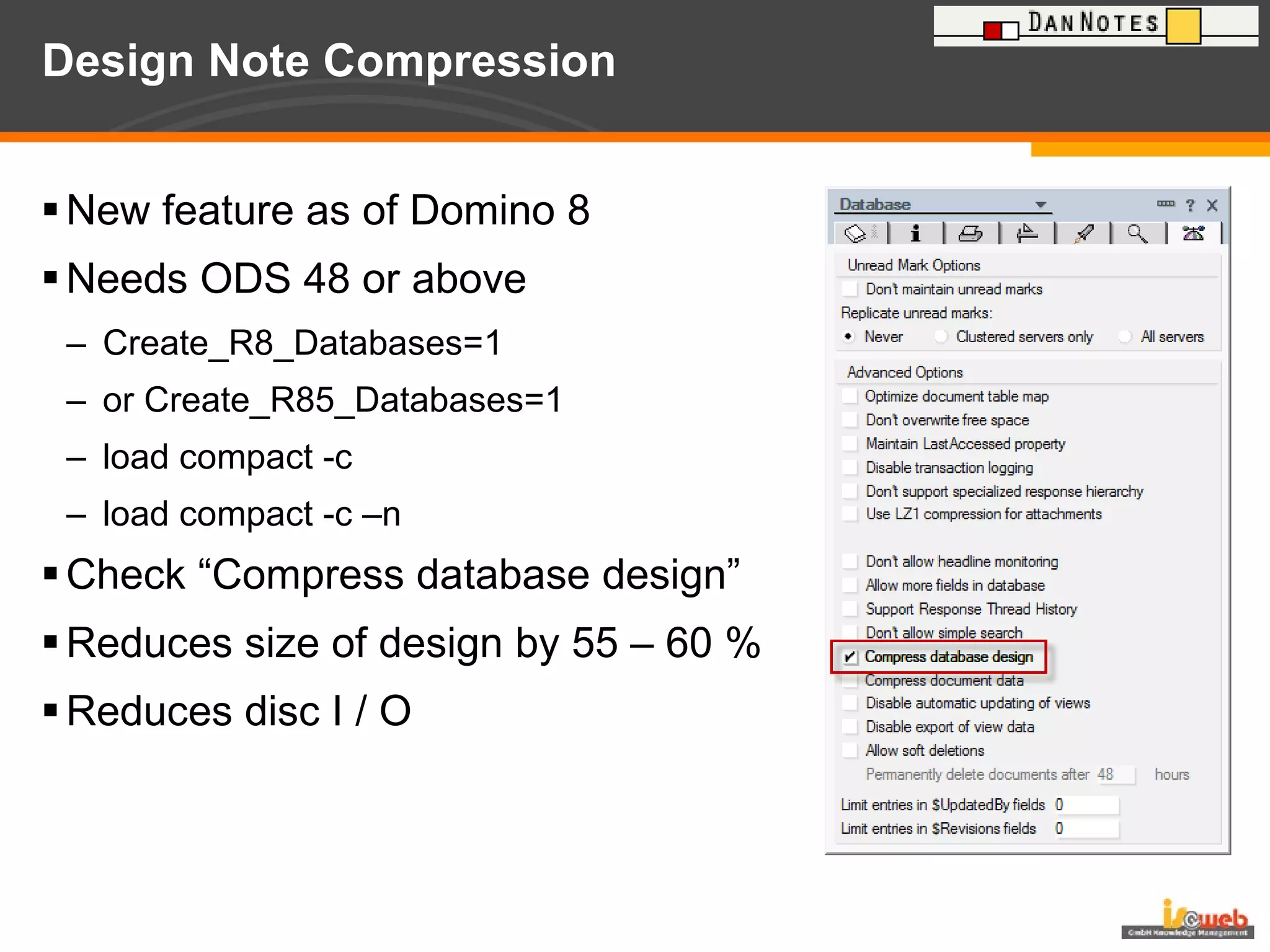 Design Note Compression  New feature as of Domino 8 Needs ODS 48 or above Create_R8_Databases=1 or Create_R85_Databases=1  load compact -c  load compact -c –n Check “Compress database design” Reduces size of design by 55 – 60 % Reduces disc I / O 