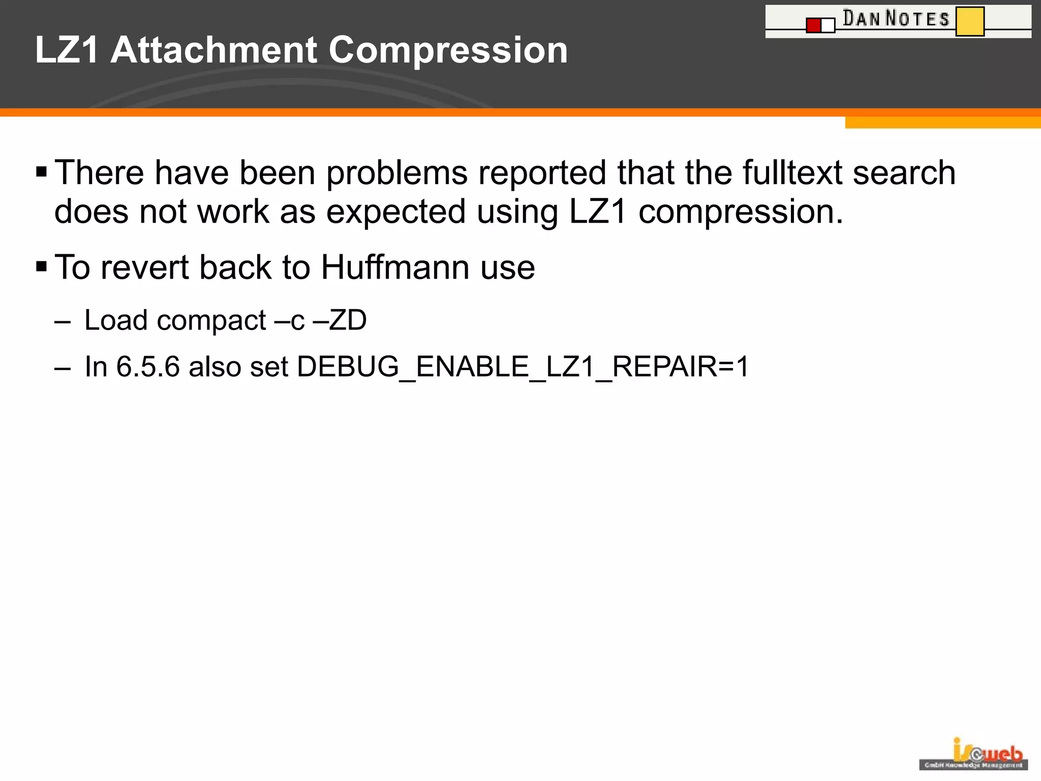 LZ1 Attachment Compression There have been problems reported that the fulltext search does not work as expected using LZ1 compression. To revert back to Huffmann use Load compact –c –ZD  In 6.5.6 also set DEBUG_ENABLE_LZ1_REPAIR=1 