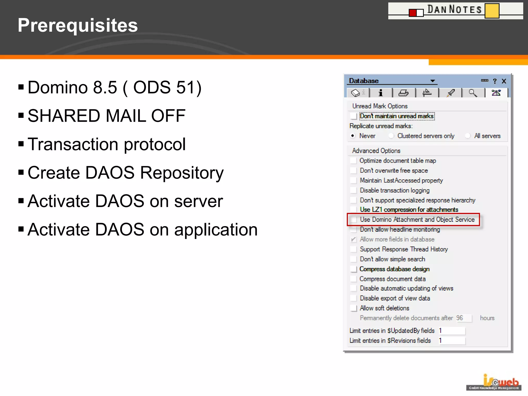 Prerequisites Domino 8.5 ( ODS 51) SHARED MAIL OFF Transaction protocol Create DAOS Repository Activate DAOS on server Activate DAOS on application 