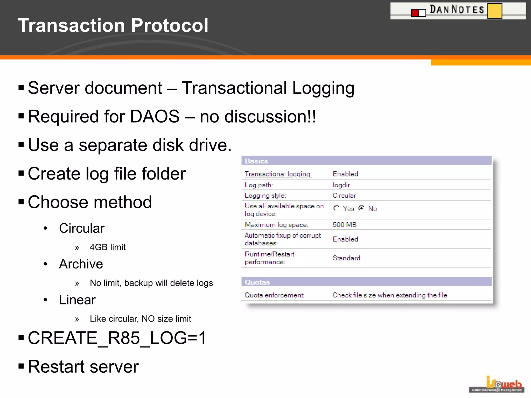 Transaction Protocol Server document – Transactional Logging Required for DAOS – no discussion!! Use a separate disk drive. Create log file folder  Choose method Circular 4GB limit Archive No limit, backup will delete logs Linear Like circular, NO size limit CREATE_R85_LOG=1  Restart server 