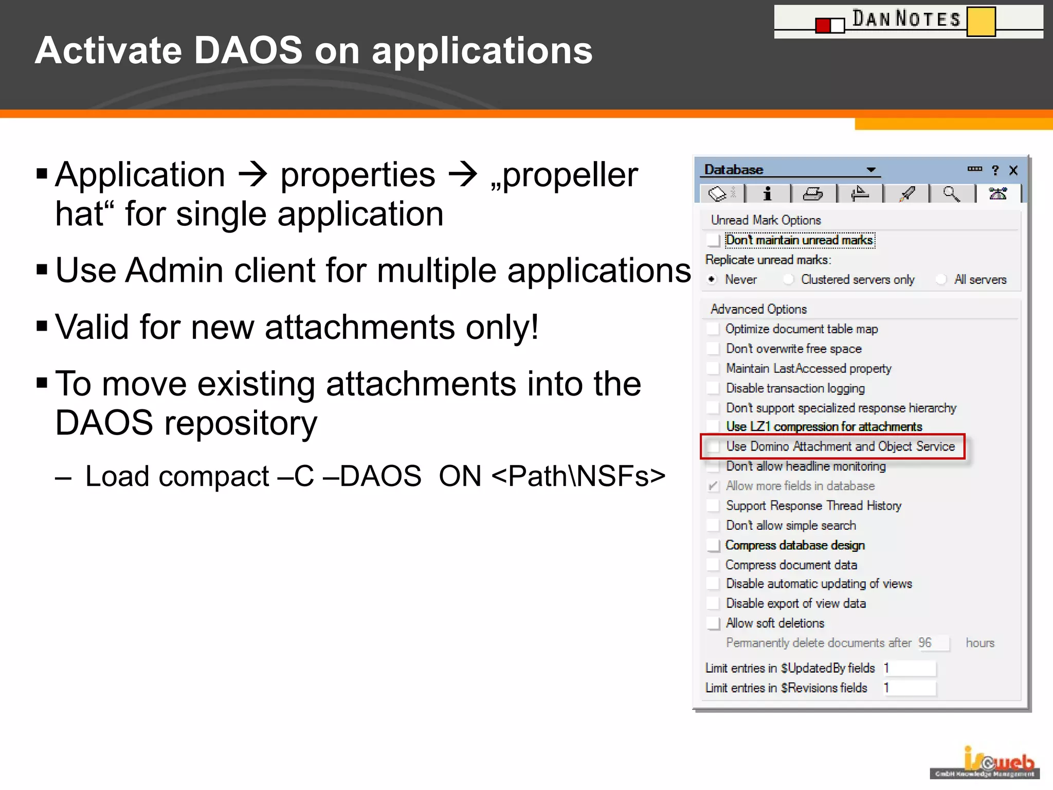 Activate DAOS on applications Application    properties    „propeller hat“ for single application Use Admin client for multiple applications Valid for new attachments only! To move existing attachments into the DAOS repository Load compact –C –DAOS  ON <Path\NSFs> 