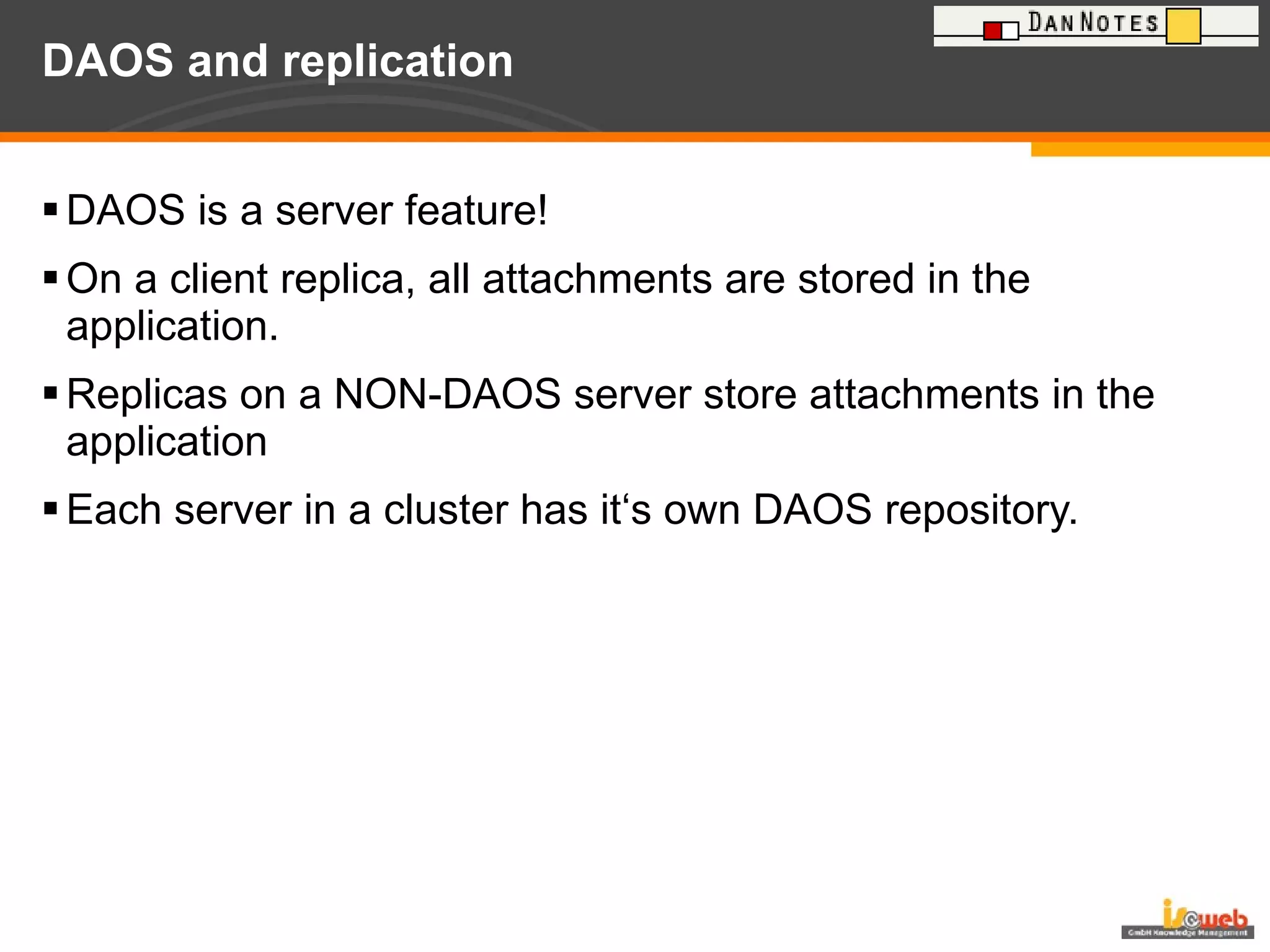 DAOS and replication DAOS is a server feature! On a client replica, all attachments are stored in the application. Replicas on a NON-DAOS server store attachments in the application  Each server in a cluster has it‘s own DAOS repository. 